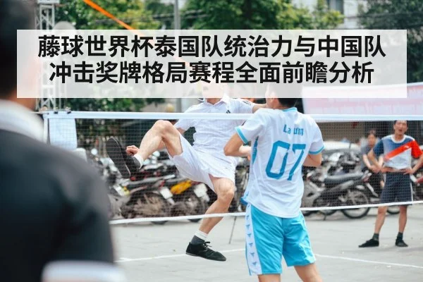 藤球世界杯泰国队统治力与中国队冲击奖牌格局赛程全面前瞻分析